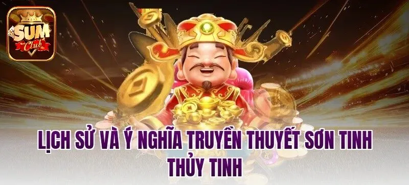 Lịch sử và ý nghĩa truyền thuyết Sơn Tinh Thủy Tinh